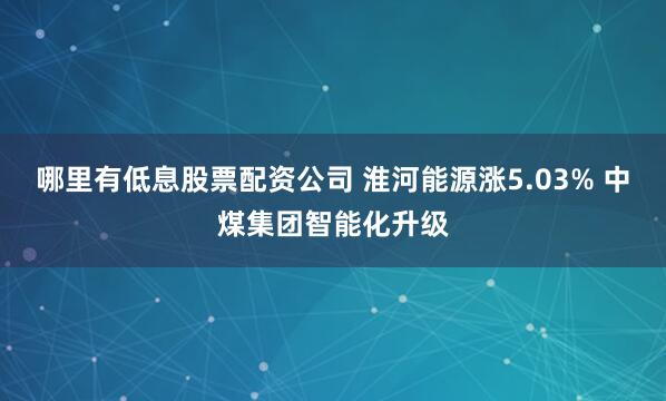哪里有低息股票配资公司 淮河能源涨5.03% 中煤集团智能化升级
