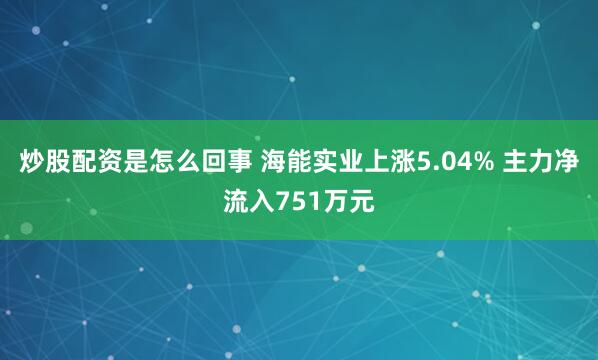 炒股配资是怎么回事 海能实业上涨5.04% 主力净流入751万元