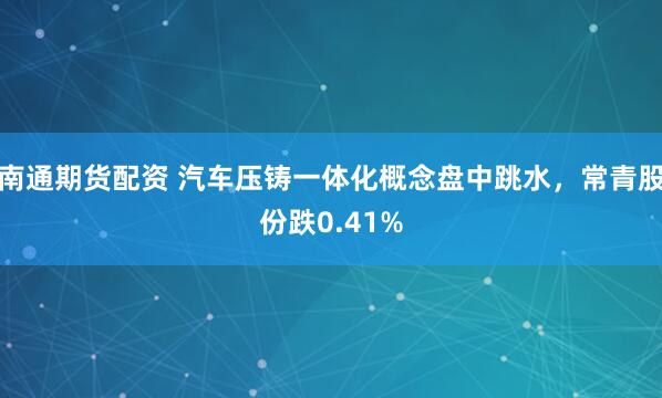 南通期货配资 汽车压铸一体化概念盘中跳水，常青股份跌0.41%