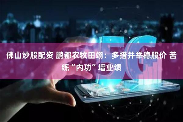 佛山炒股配资 鹏都农牧田翊：多措并举稳股价 苦练“内功”增业绩