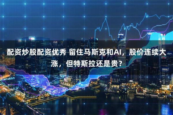 配资炒股配资优秀 留住马斯克和AI，股价连续大涨，但特斯拉还是贵？