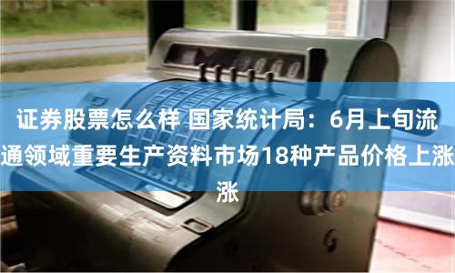 证券股票怎么样 国家统计局：6月上旬流通领域重要生产资料市场18种产品价格上涨