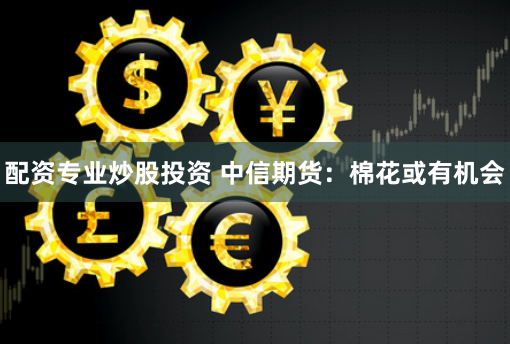 配资专业炒股投资 中信期货：棉花或有机会