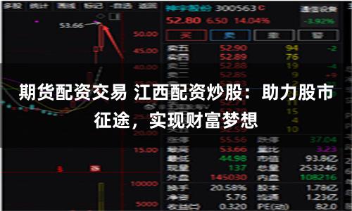 期货配资交易 江西配资炒股：助力股市征途，实现财富梦想