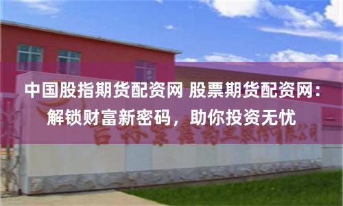 中国股指期货配资网 股票期货配资网：解锁财富新密码，助你投资无忧