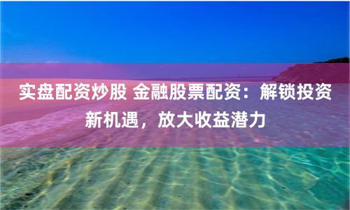 实盘配资炒股 金融股票配资：解锁投资新机遇，放大收益潜力