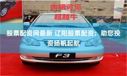 股票配资网最新 辽阳股票配资：助您投资扬帆起航