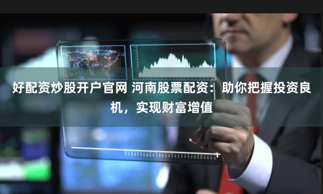好配资炒股开户官网 河南股票配资：助你把握投资良机，实现财富增值