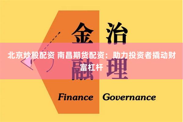 北京炒股配资 南昌期货配资：助力投资者撬动财富杠杆