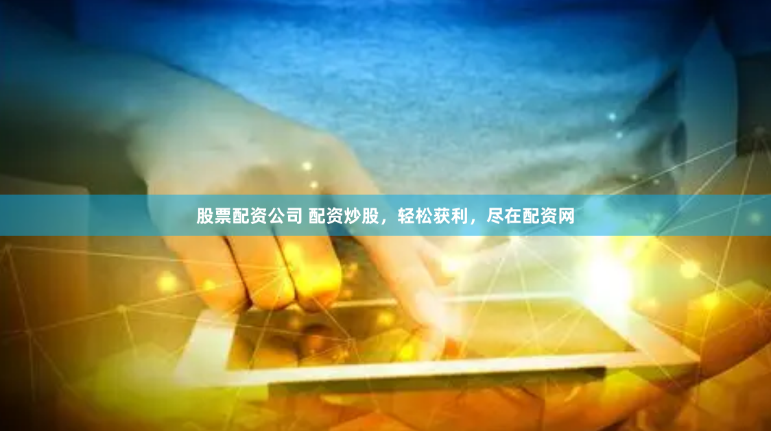股票配资公司 配资炒股，轻松获利，尽在配资网
