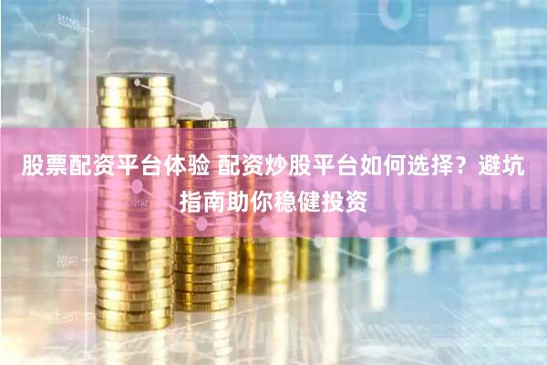 股票配资平台体验 配资炒股平台如何选择？避坑指南助你稳健投资