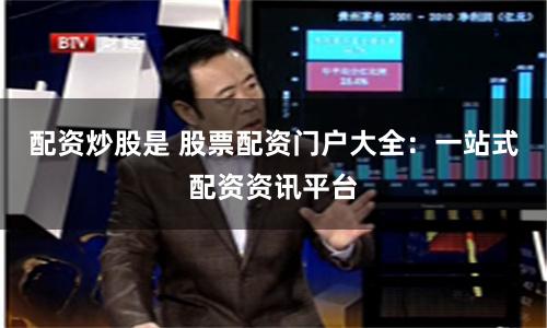 配资炒股是 股票配资门户大全：一站式配资资讯平台