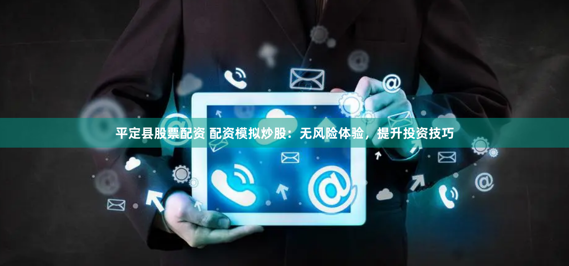 平定县股票配资 配资模拟炒股：无风险体验，提升投资技巧