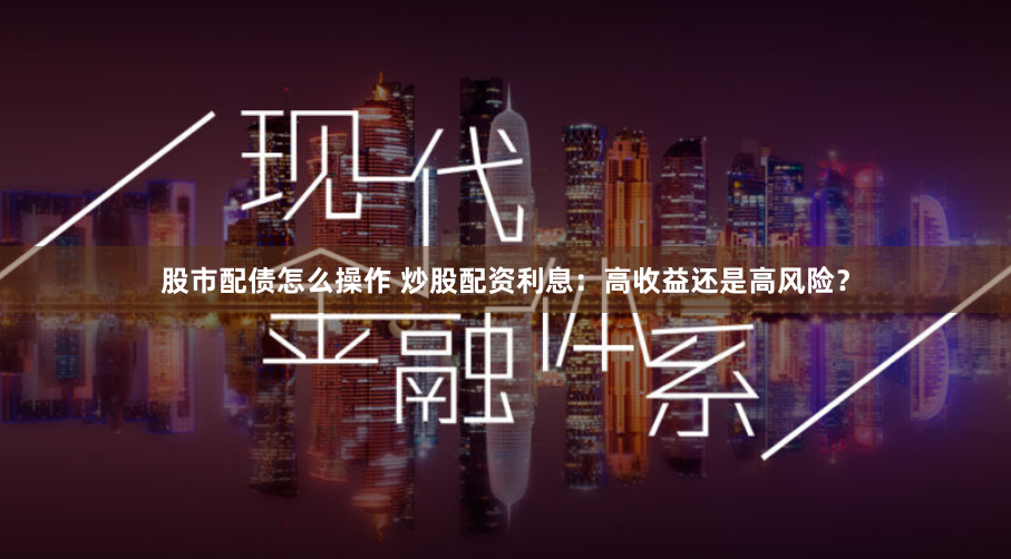 股市配债怎么操作 炒股配资利息：高收益还是高风险？