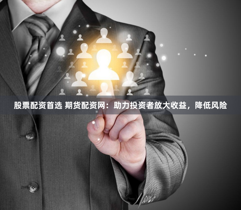 股票配资首选 期货配资网：助力投资者放大收益，降低风险