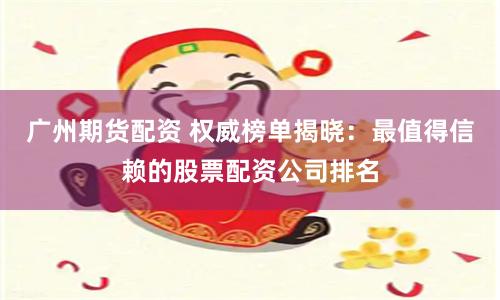 广州期货配资 权威榜单揭晓：最值得信赖的股票配资公司排名