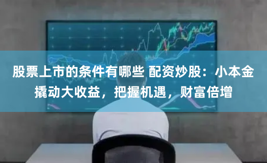 股票上市的条件有哪些 配资炒股：小本金撬动大收益，把握机遇，财富倍增