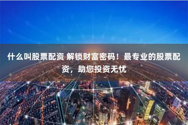 什么叫股票配资 解锁财富密码！最专业的股票配资，助您投资无忧