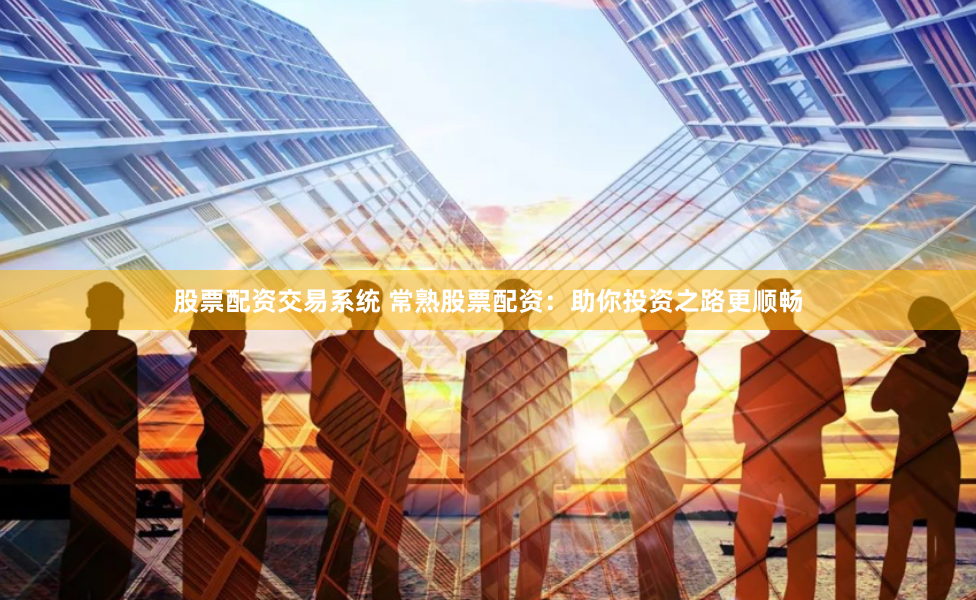 股票配资交易系统 常熟股票配资：助你投资之路更顺畅