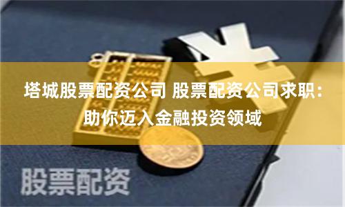塔城股票配资公司 股票配资公司求职：助你迈入金融投资领域