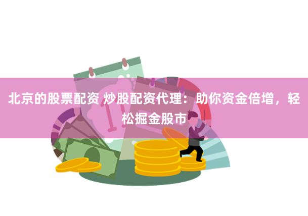 北京的股票配资 炒股配资代理：助你资金倍增，轻松掘金股市