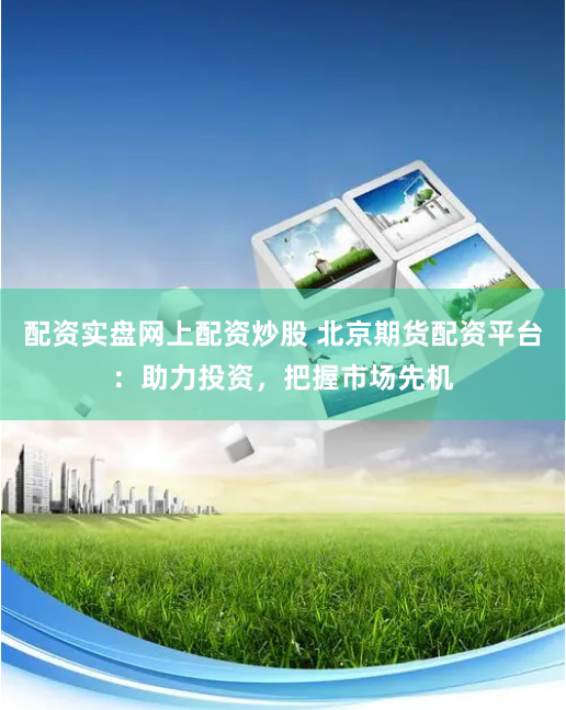 配资实盘网上配资炒股 北京期货配资平台：助力投资，把握市场先机