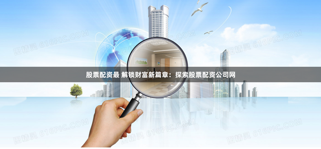 股票配资最 解锁财富新篇章：探索股票配资公司网