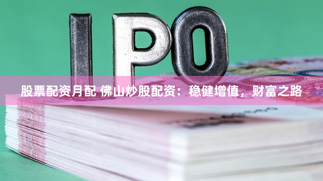 股票配资月配 佛山炒股配资：稳健增值，财富之路