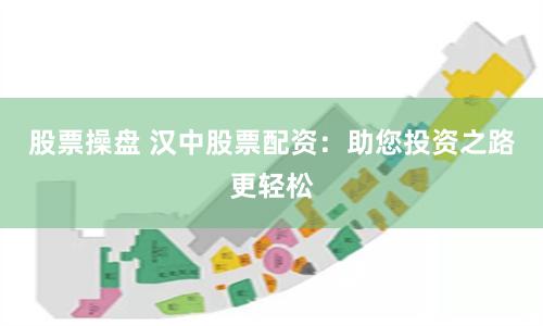 股票操盘 汉中股票配资：助您投资之路更轻松