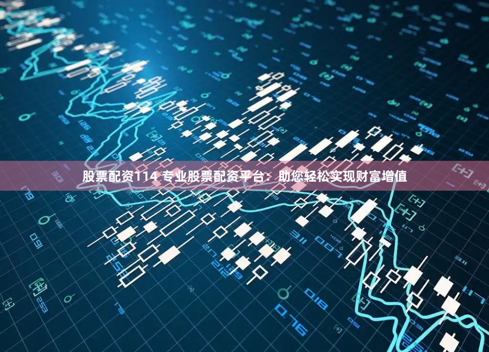 股票配资114 专业股票配资平台：助您轻松实现财富增值