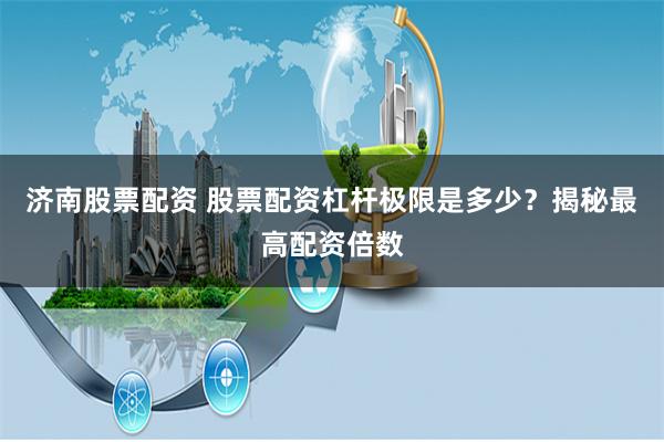 济南股票配资 股票配资杠杆极限是多少？揭秘最高配资倍数