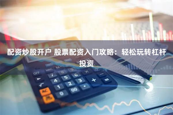 配资炒股开户 股票配资入门攻略：轻松玩转杠杆投资