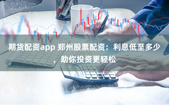 期货配资app 郑州股票配资：利息低至多少，助你投资更轻松