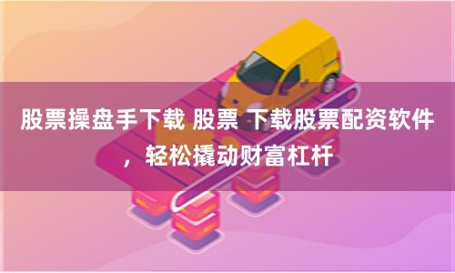 股票操盘手下载 股票 下载股票配资软件，轻松撬动财富杠杆
