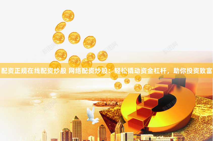 配资正规在线配资炒股 网络配资炒股：轻松撬动资金杠杆，助你投资致富