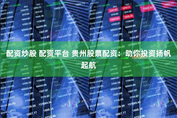 配资炒股 配资平台 贵州股票配资：助你投资扬帆起航