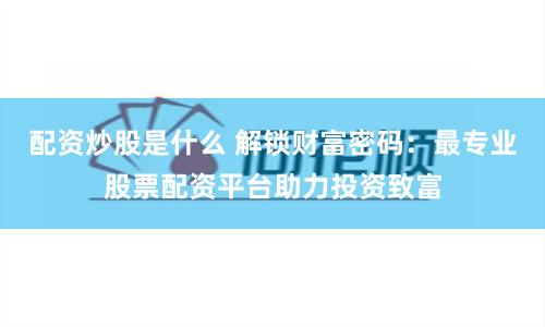 配资炒股是什么 解锁财富密码：最专业股票配资平台助力投资致富
