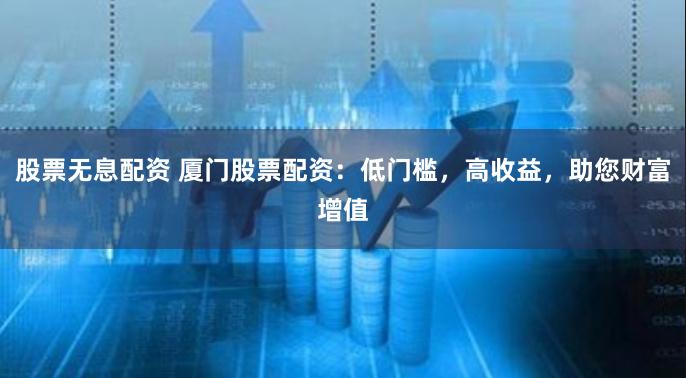 股票无息配资 厦门股票配资：低门槛，高收益，助您财富增值