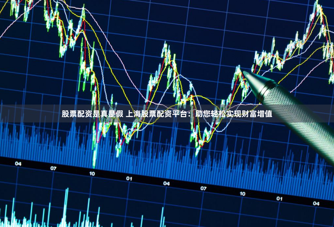 股票配资是真是假 上海股票配资平台：助您轻松实现财富增值