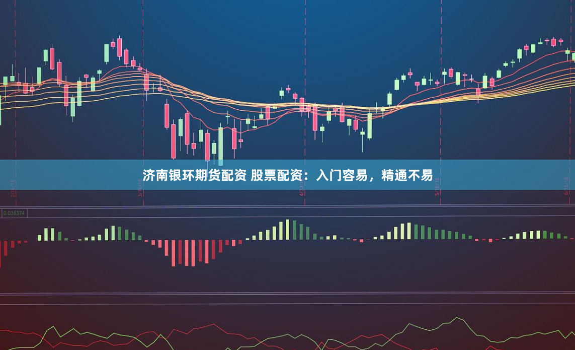 济南银环期货配资 股票配资：入门容易，精通不易
