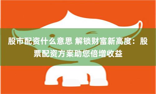 股市配资什么意思 解锁财富新高度：股票配资方案助您倍增收益