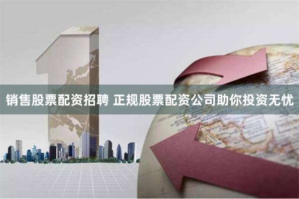 销售股票配资招聘 正规股票配资公司助你投资无忧