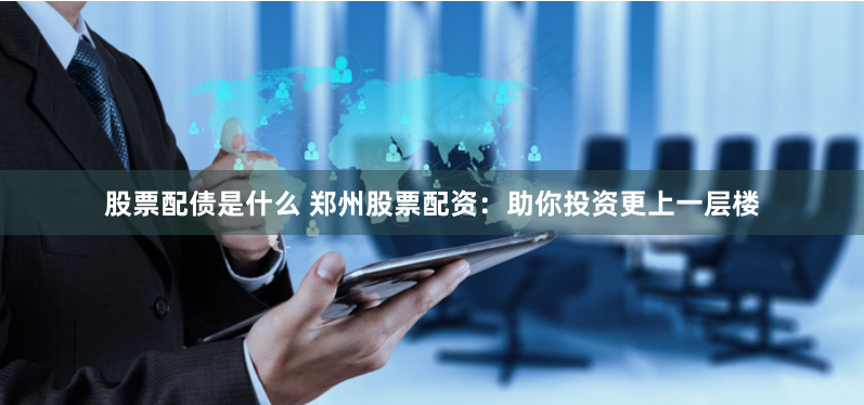 股票配债是什么 郑州股票配资：助你投资更上一层楼