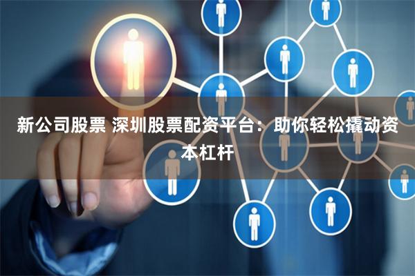 新公司股票 深圳股票配资平台：助你轻松撬动资本杠杆