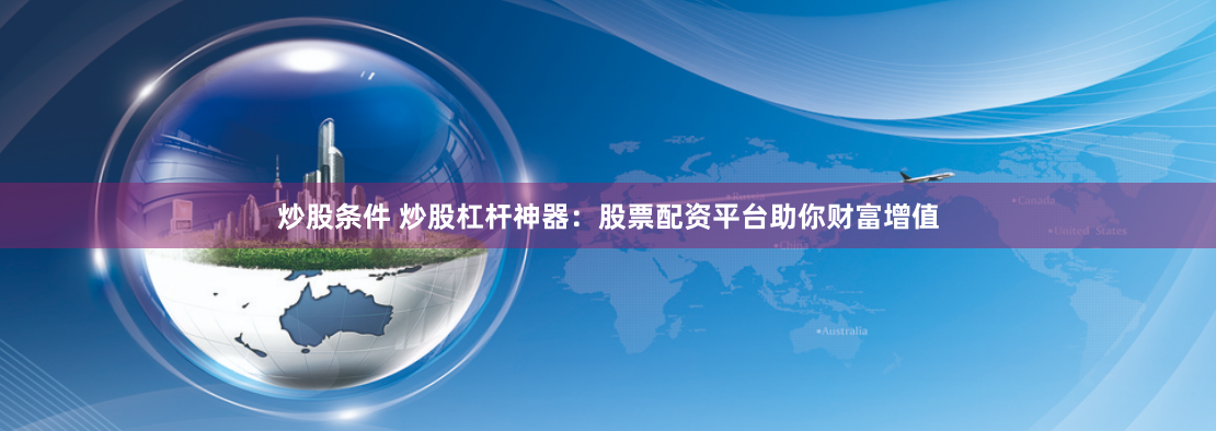 炒股条件 炒股杠杆神器：股票配资平台助你财富增值