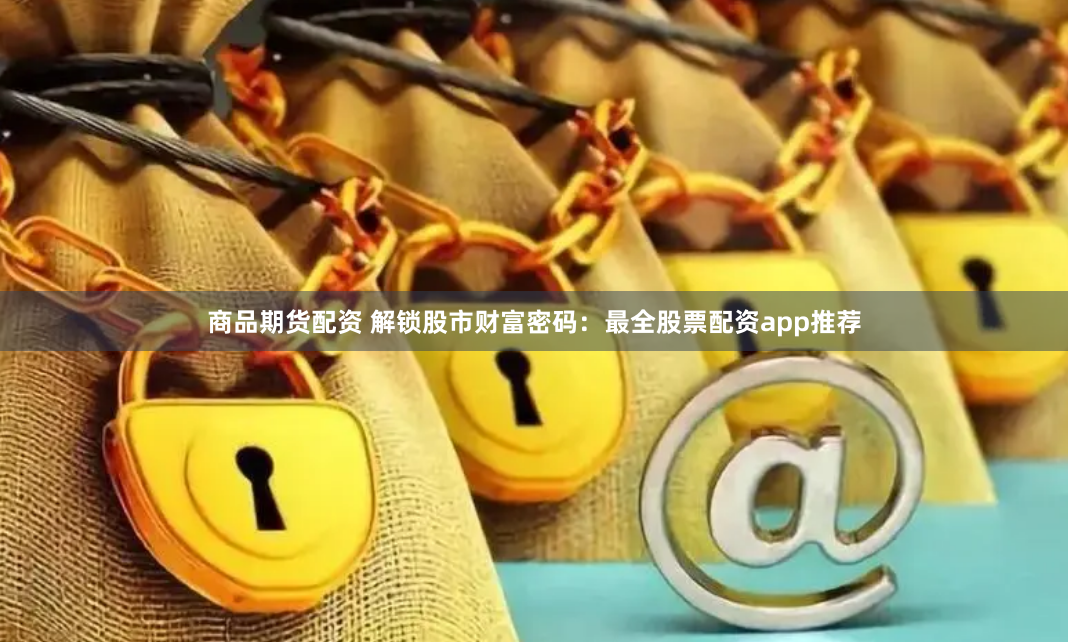 商品期货配资 解锁股市财富密码：最全股票配资app推荐