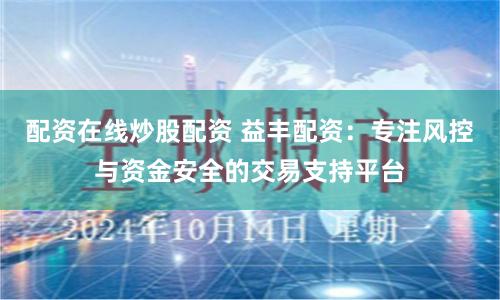 配资在线炒股配资 益丰配资：专注风控与资金安全的交易支持平台