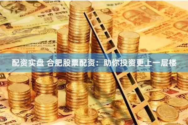 配资实盘 合肥股票配资：助你投资更上一层楼