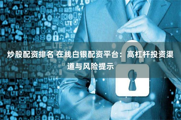 炒股配资排名 在线白银配资平台：高杠杆投资渠道与风险提示