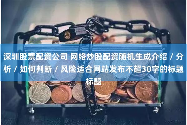 深圳股票配资公司 网络炒股配资随机生成介绍 / 分析 / 如何判断 / 风险适合网站发布不超30字的标题